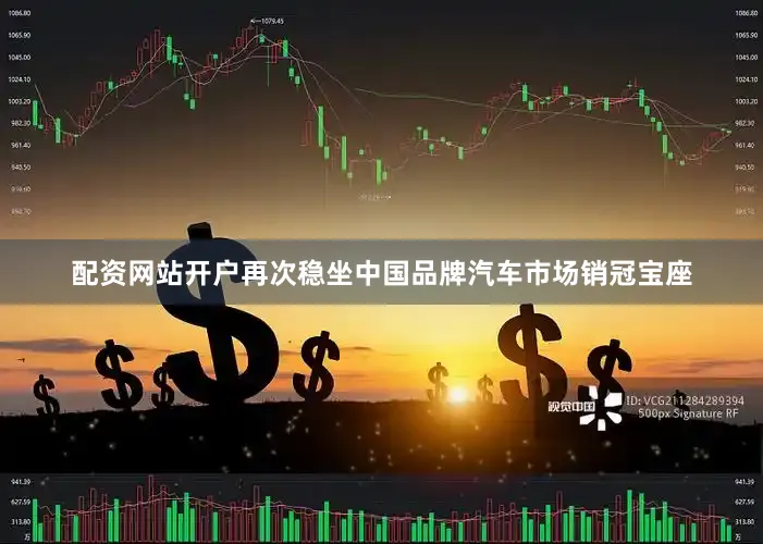 配资网站开户再次稳坐中国品牌汽车市场销冠宝座