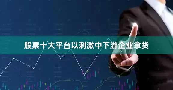 股票十大平台以刺激中下游企业拿货