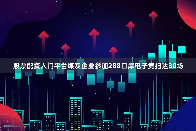 股票配资入门平台煤炭企业参加288口岸电子竞拍达30场