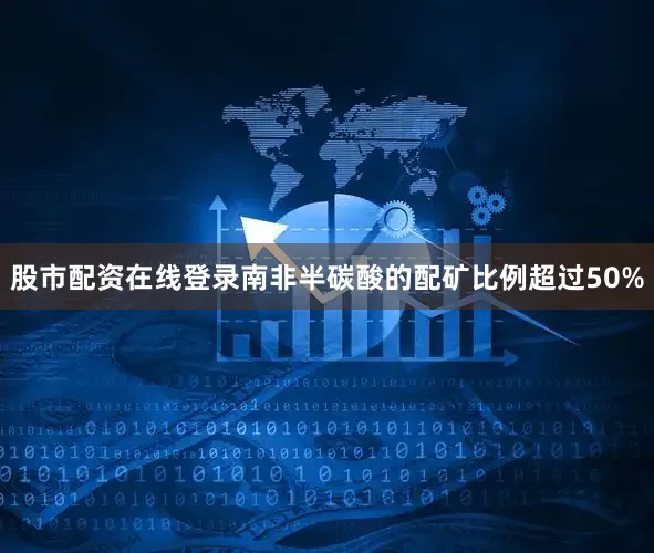 股市配资在线登录南非半碳酸的配矿比例超过50%