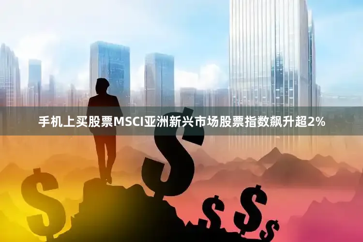手机上买股票MSCI亚洲新兴市场股票指数飙升超2%