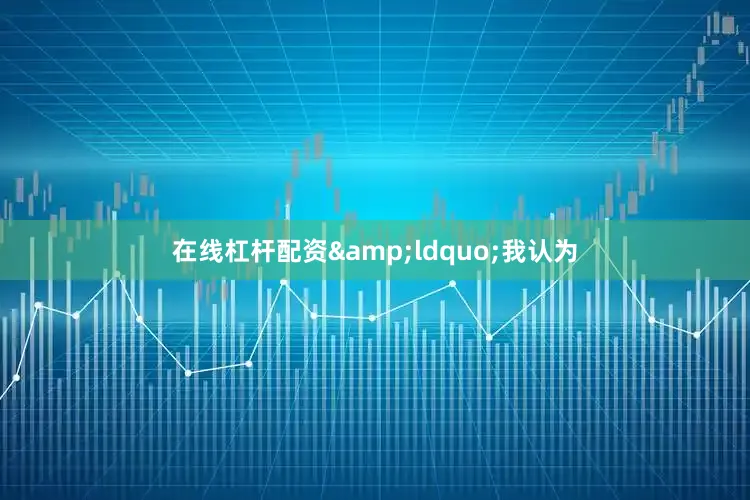 在线杠杆配资&ldquo;我认为
