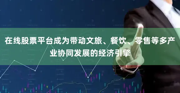 在线股票平台成为带动文旅、餐饮、零售等多产业协同发展的经济引擎