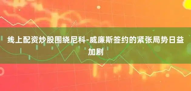 线上配资炒股围绕尼科-威廉斯签约的紧张局势日益加剧