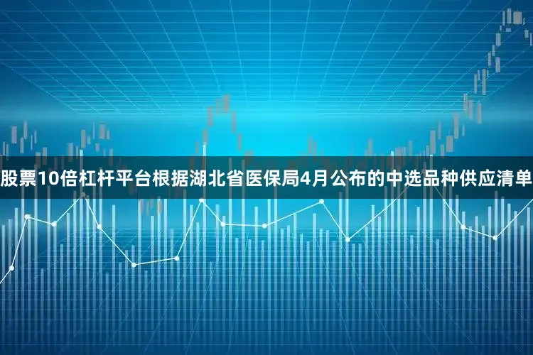 股票10倍杠杆平台根据湖北省医保局4月公布的中选品种供应清单