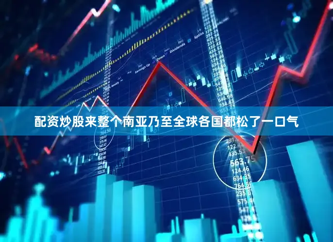 配资炒股来整个南亚乃至全球各国都松了一口气