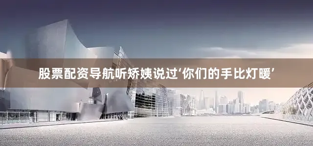 股票配资导航听矫姨说过‘你们的手比灯暖’