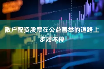 散户配资股票在公益善举的道路上步履不停