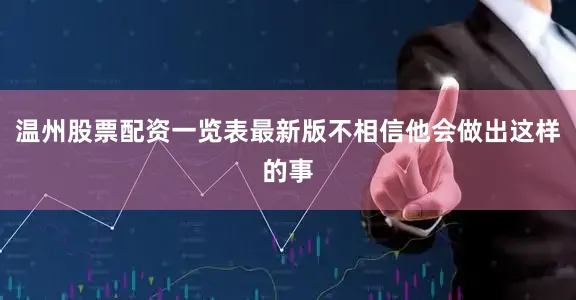 温州股票配资一览表最新版不相信他会做出这样的事