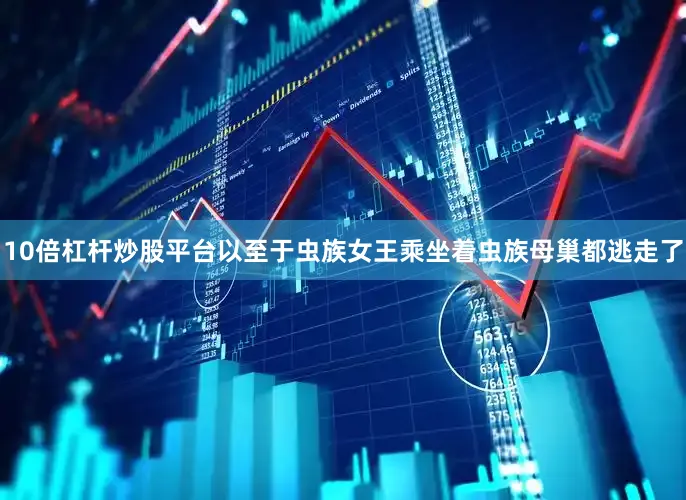 10倍杠杆炒股平台以至于虫族女王乘坐着虫族母巢都逃走了