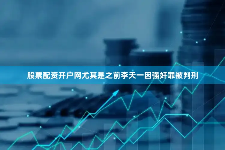 股票配资开户网尤其是之前李天一因强奸罪被判刑