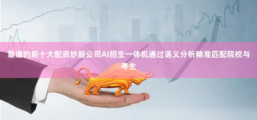 靠谱的前十大配资炒股公司AI招生一体机通过语义分析精准匹配院校与考生