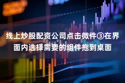 线上炒股配资公司点击微件③在界面内选择需要的组件拖到桌面