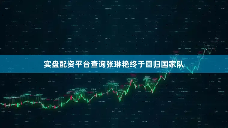 实盘配资平台查询张琳艳终于回归国家队