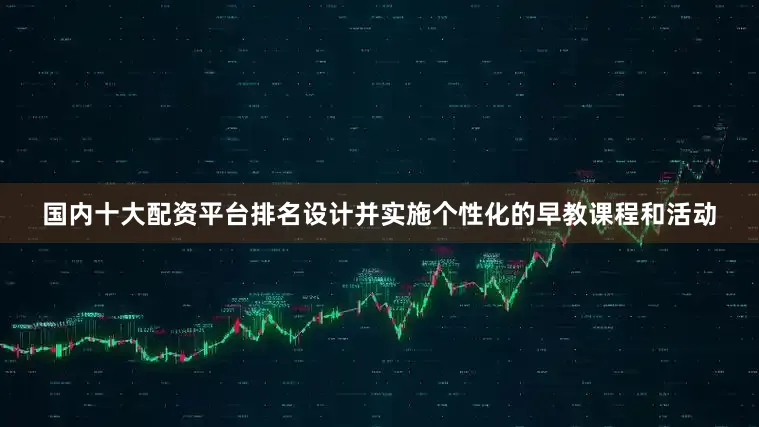 国内十大配资平台排名设计并实施个性化的早教课程和活动