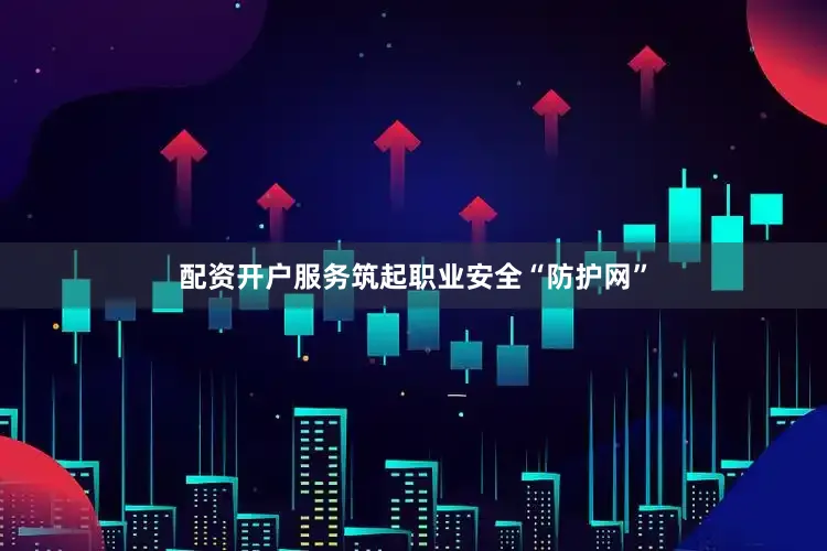 配资开户服务筑起职业安全“防护网”