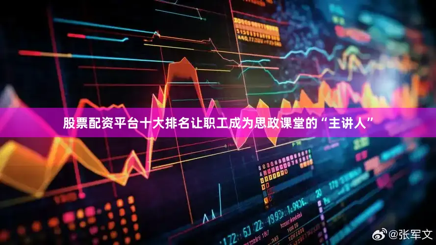 股票配资平台十大排名让职工成为思政课堂的“主讲人”