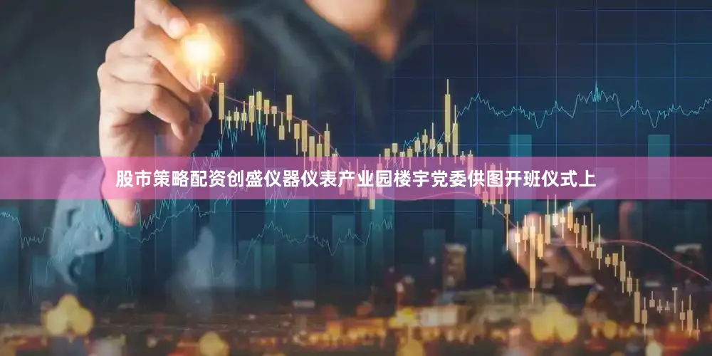 股市策略配资创盛仪器仪表产业园楼宇党委供图开班仪式上