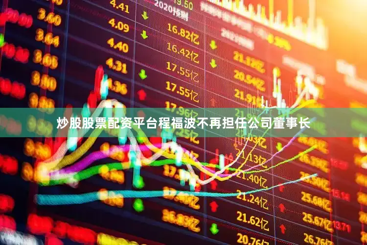 炒股股票配资平台程福波不再担任公司董事长