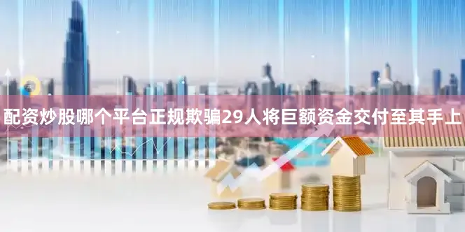 配资炒股哪个平台正规欺骗29人将巨额资金交付至其手上