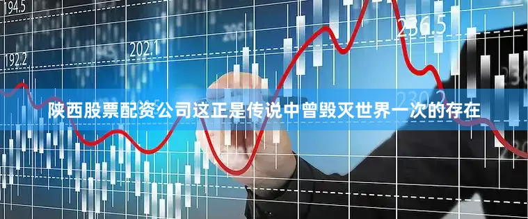 陕西股票配资公司这正是传说中曾毁灭世界一次的存在