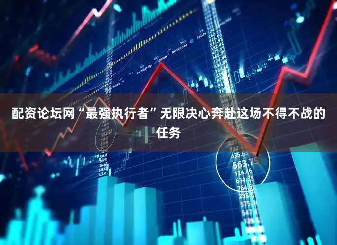 配资论坛网“最强执行者”无限决心奔赴这场不得不战的任务