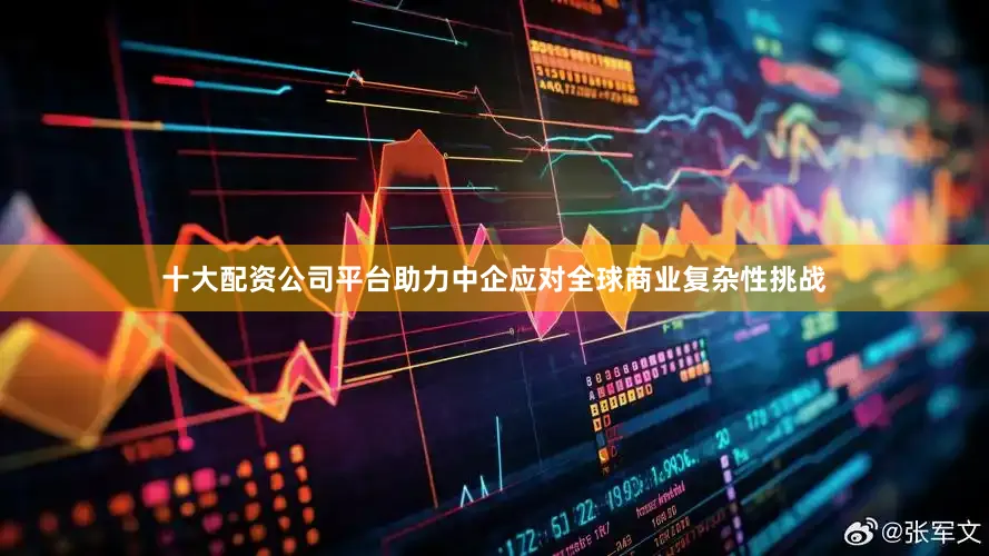 十大配资公司平台助力中企应对全球商业复杂性挑战