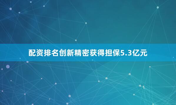 配资排名创新精密获得担保5.3亿元