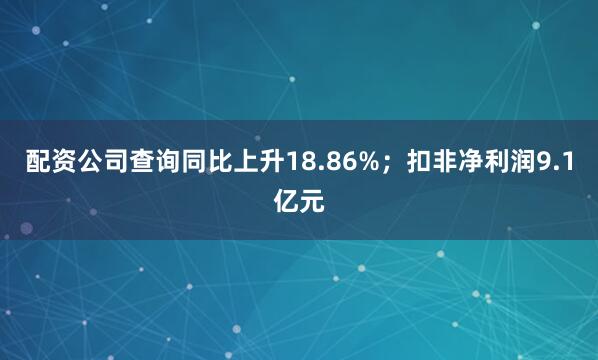 配资公司查询同比上升18.86%；扣非净利润9.1亿元