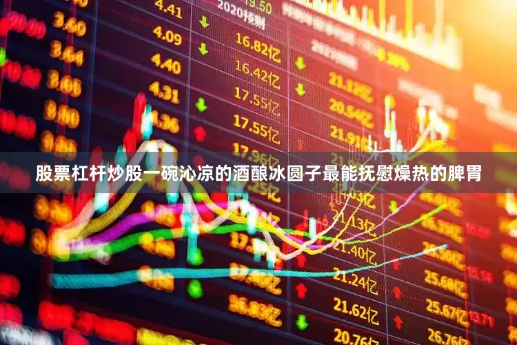 股票杠杆炒股一碗沁凉的酒酿冰圆子最能抚慰燥热的脾胃