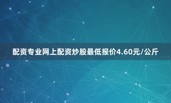 配资专业网上配资炒股最低报价4.60元/公斤