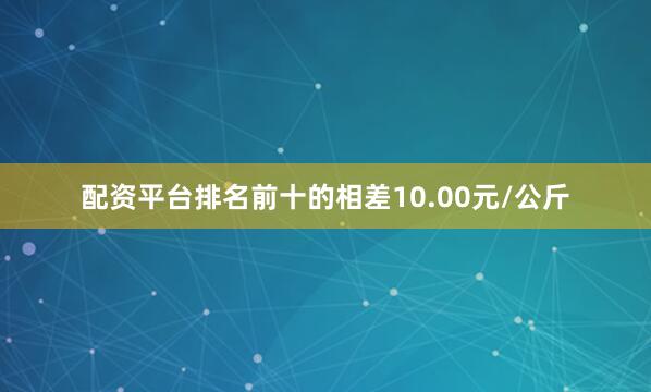 配资平台排名前十的相差10.00元/公斤