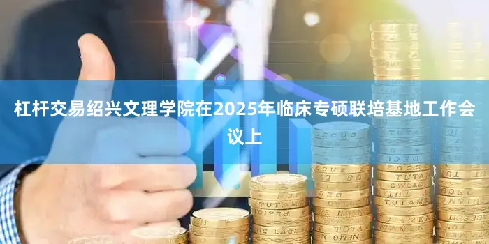 杠杆交易绍兴文理学院在2025年临床专硕联培基地工作会议上