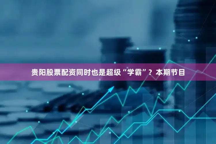 贵阳股票配资同时也是超级“学霸”？本期节目