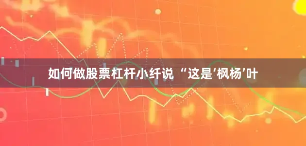 如何做股票杠杆小纤说 “这是‘枫杨’叶