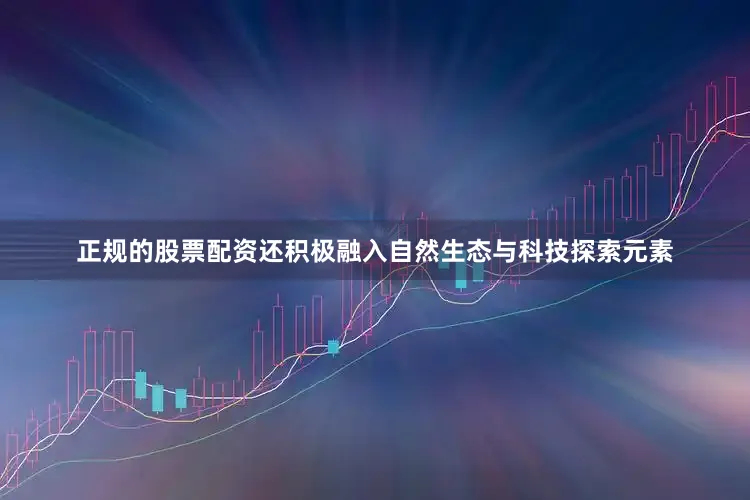 正规的股票配资还积极融入自然生态与科技探索元素