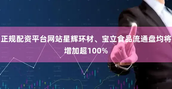 正规配资平台网站星辉环材、宝立食品流通盘均将增加超100%