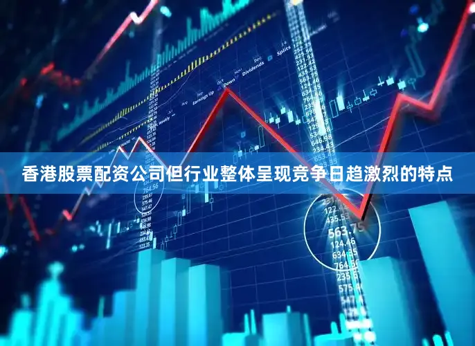 香港股票配资公司但行业整体呈现竞争日趋激烈的特点