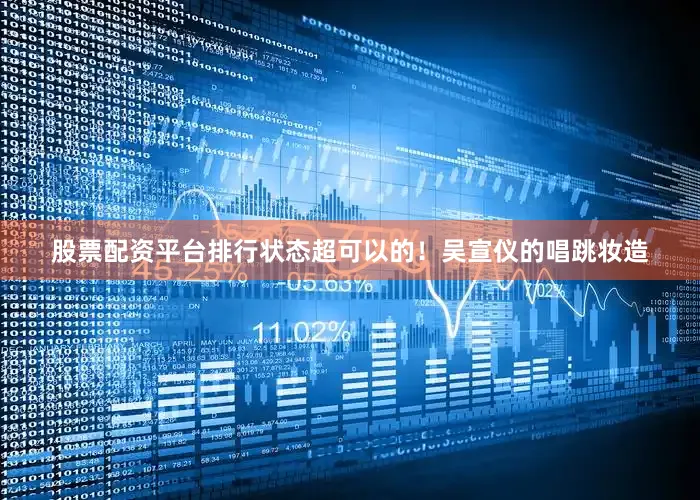 股票配资平台排行状态超可以的！吴宣仪的唱跳妆造