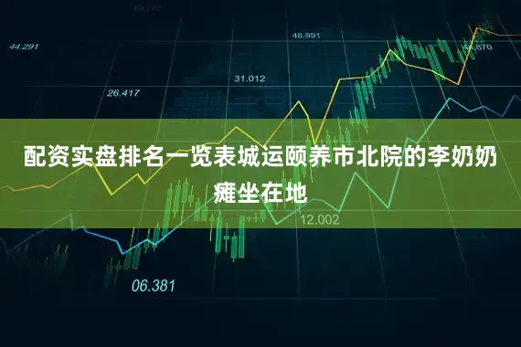配资实盘排名一览表城运颐养市北院的李奶奶瘫坐在地
