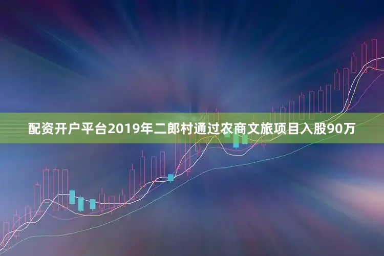 配资开户平台2019年二郎村通过农商文旅项目入股90万