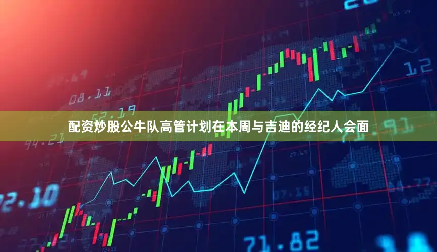 配资炒股公牛队高管计划在本周与吉迪的经纪人会面