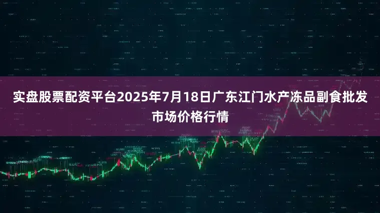 实盘股票配资平台2025年7月18日广东江门水产冻品副食批发市场价格行情