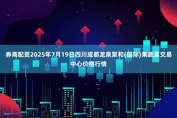券商配资2025年7月19日四川成都龙泉聚和(国际)果蔬菜交易中心价格行情
