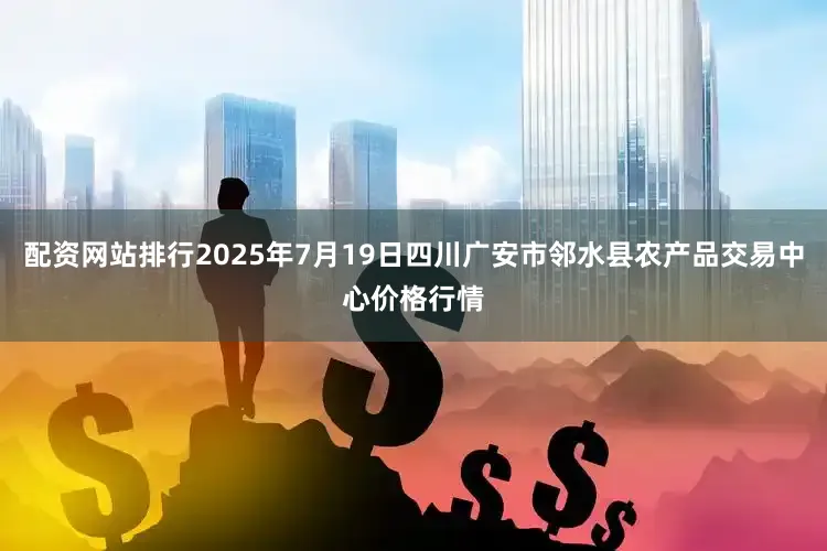配资网站排行2025年7月19日四川广安市邻水县农产品交易中心价格行情