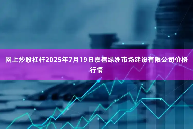 网上炒股杠杆2025年7月19日嘉善绿洲市场建设有限公司价格行情