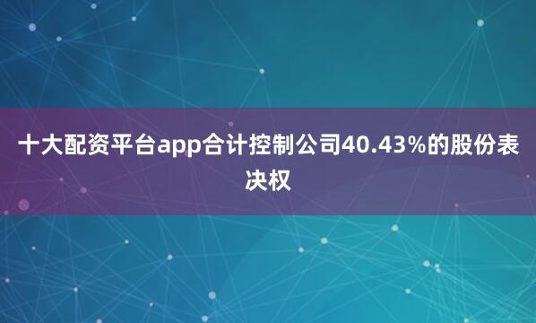十大配资平台app合计控制公司40.43%的股份表决权