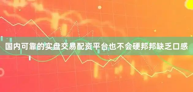 国内可靠的实盘交易配资平台也不会硬邦邦缺乏口感