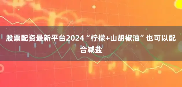 股票配资最新平台2024“柠檬+山胡椒油”也可以配合减盐