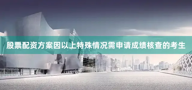 股票配资方案因以上特殊情况需申请成绩核查的考生